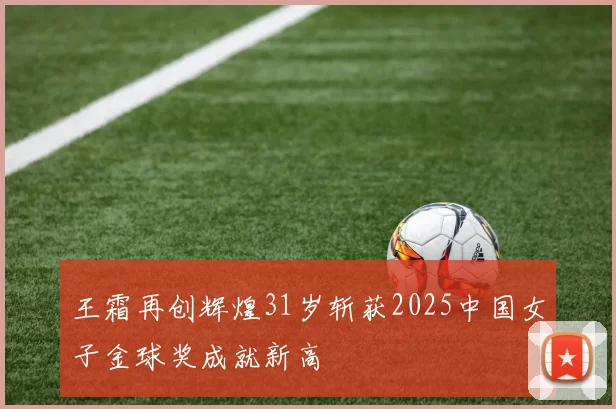王霜再创辉煌31岁斩获2025中国女子金球奖成就新高