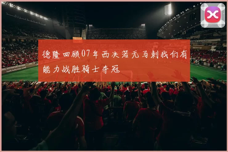 德隆回顾07年西决若无马刺我们有能力战胜骑士夺冠