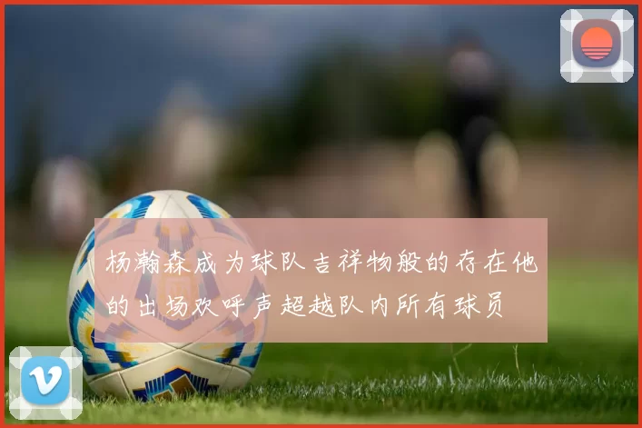 杨瀚森成为球队吉祥物般的存在他的出场欢呼声超越队内所有球员