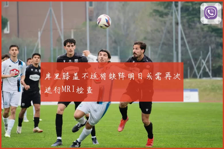 库里膝盖不适将缺阵明日或需再次进行MRI检查