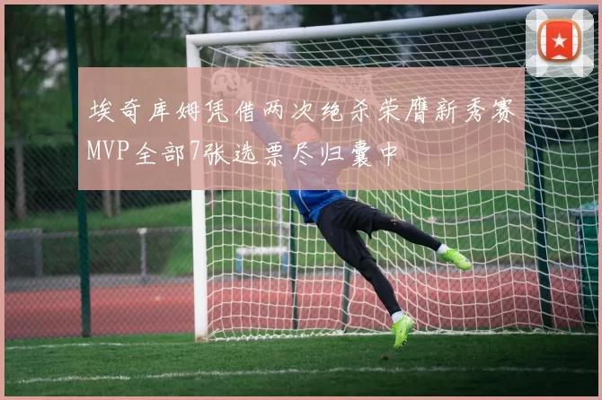 埃奇库姆凭借两次绝杀荣膺新秀赛MVP全部7张选票尽归囊中