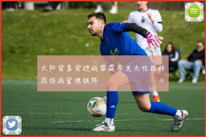 太阳背靠背迎战雷霆布克杰伦格林因伤病管理缺阵