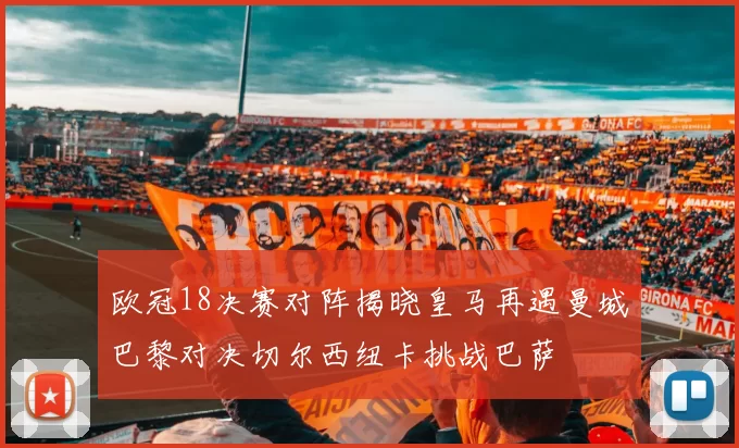 欧冠18决赛对阵揭晓皇马再遇曼城巴黎对决切尔西纽卡挑战巴萨