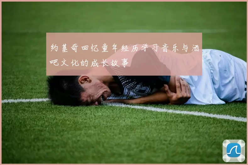 约基奇回忆童年经历学习音乐与酒吧文化的成长故事