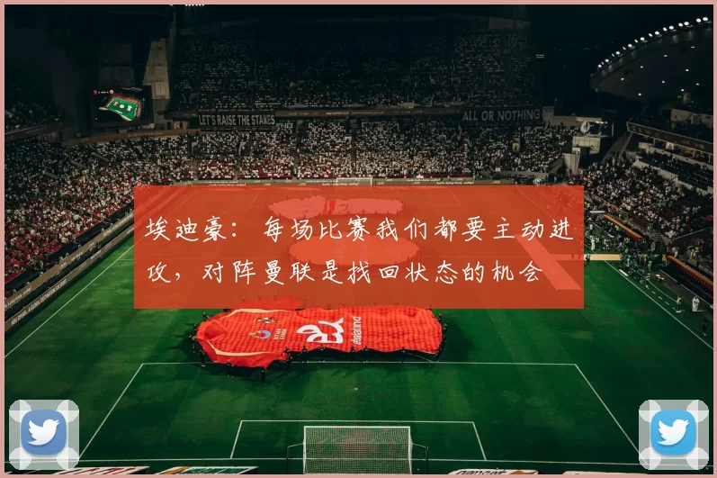 埃迪豪：每场比赛我们都要主动进攻，对阵曼联是找回状态的机会