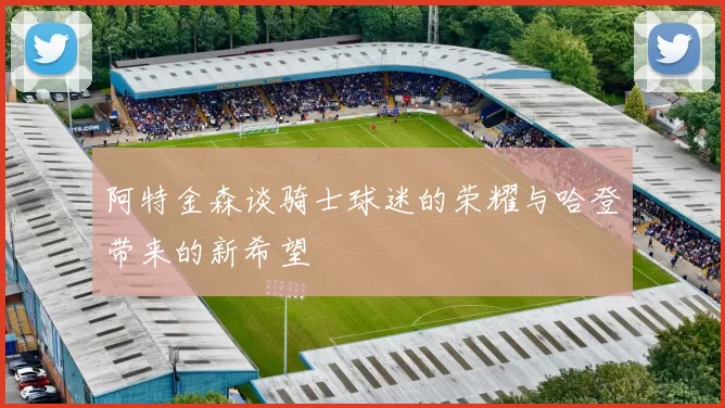 阿特金森谈骑士球迷的荣耀与哈登带来的新希望