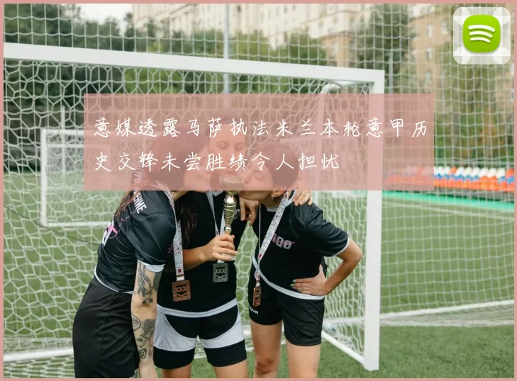 意媒透露马萨执法米兰本轮意甲历史交锋未尝胜绩令人担忧