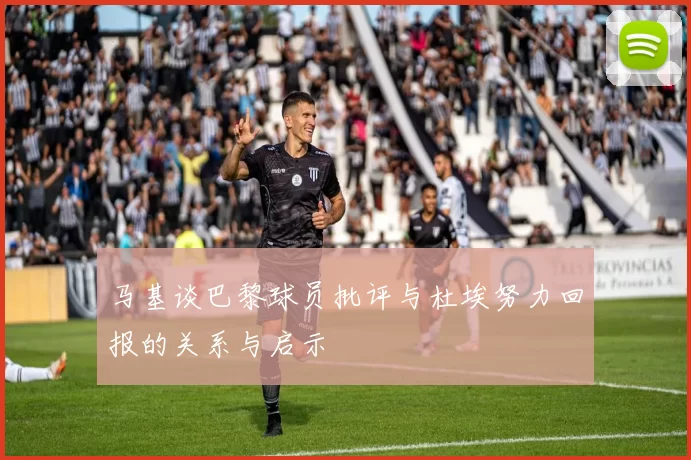 马基谈巴黎球员批评与杜埃努力回报的关系与启示