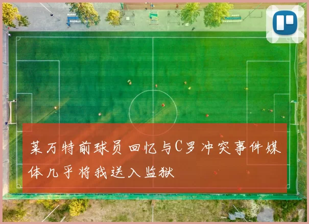 莱万特前球员回忆与C罗冲突事件媒体几乎将我送入监狱