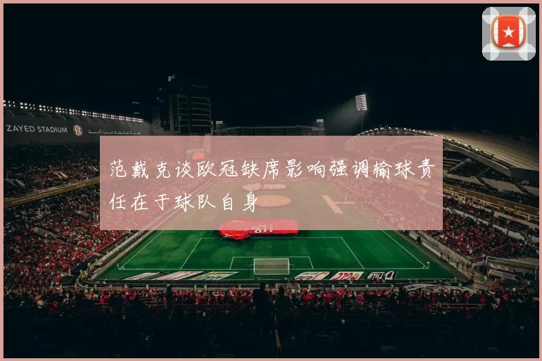 范戴克谈欧冠缺席影响强调输球责任在于球队自身