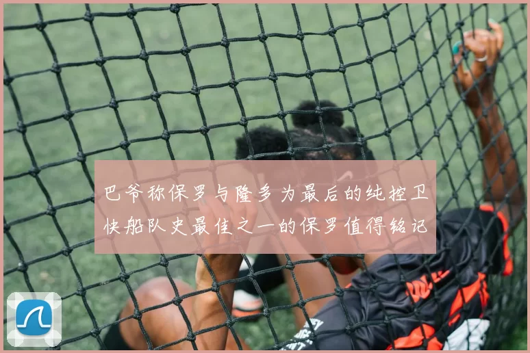 巴爷称保罗与隆多为最后的纯控卫快船队史最佳之一的保罗值得铭记