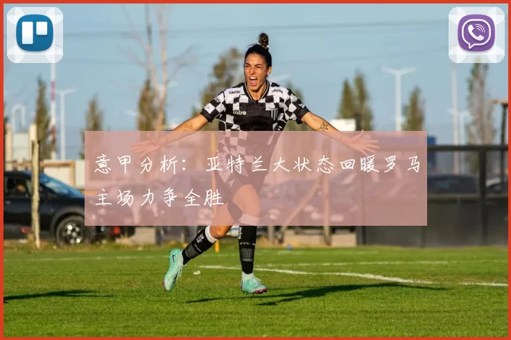 意甲分析：亚特兰大状态回暖罗马主场力争全胜