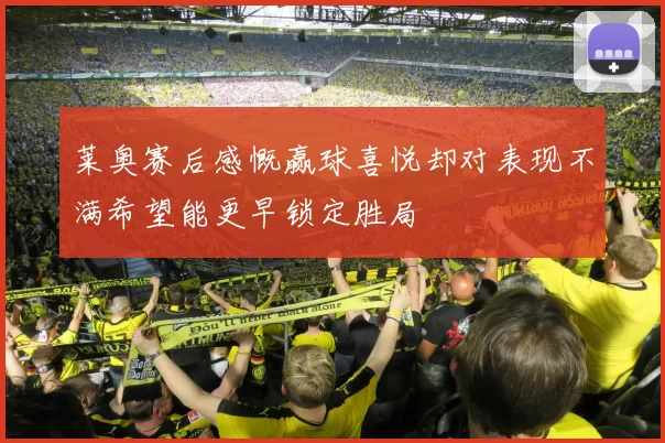 莱奥赛后感慨赢球喜悦却对表现不满希望能更早锁定胜局