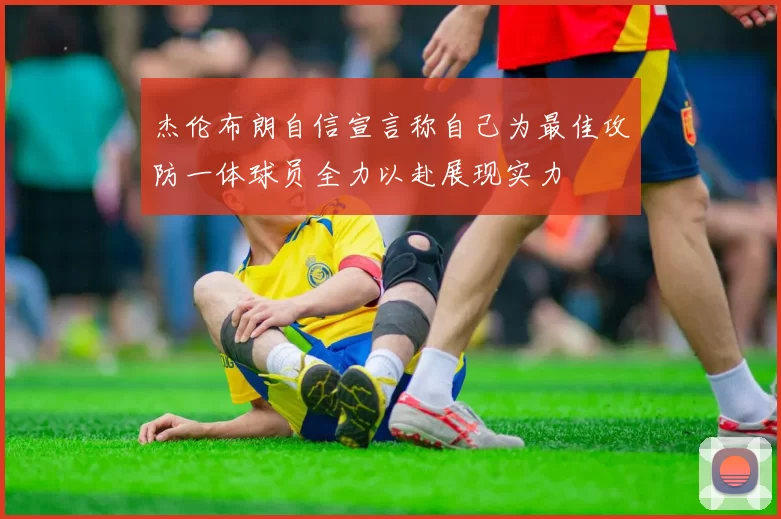杰伦布朗自信宣言称自己为最佳攻防一体球员全力以赴展现实力