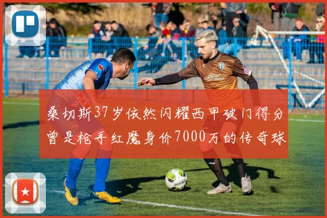 桑切斯37岁依然闪耀西甲破门得分曾是枪手红魔身价7000万的传奇球星