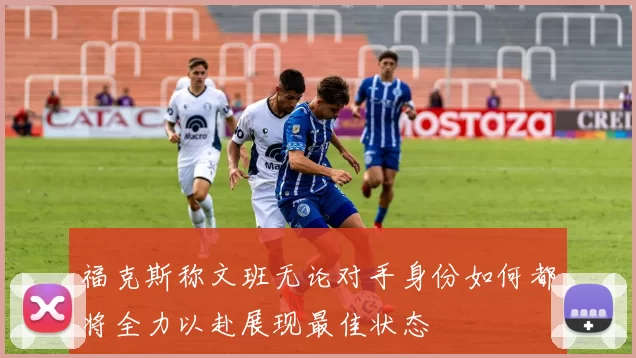 福克斯称文班无论对手身份如何都将全力以赴展现最佳状态